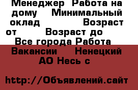 Менеджер. Работа на дому. › Минимальный оклад ­ 30 000 › Возраст от ­ 25 › Возраст до ­ 35 - Все города Работа » Вакансии   . Ненецкий АО,Несь с.